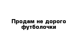 Продам не дорого футболочки